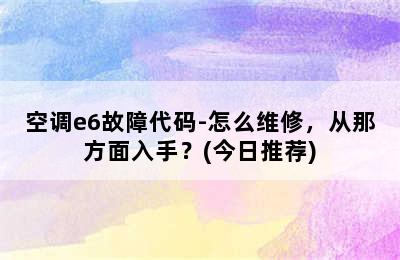 空调e6故障代码-怎么维修，从那方面入手？(今日推荐)