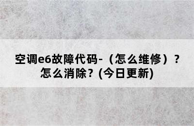 空调e6故障代码-（怎么维修）？怎么消除？(今日更新)