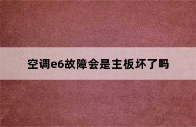 空调e6故障会是主板坏了吗