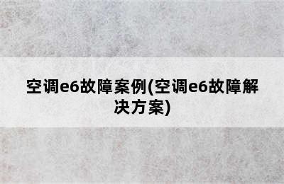 空调e6故障案例(空调e6故障解决方案)