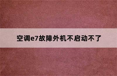 空调e7故障外机不启动不了