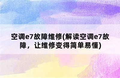 空调e7故障维修(解读空调e7故障，让维修变得简单易懂)