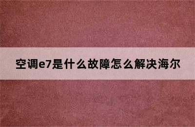 空调e7是什么故障怎么解决海尔