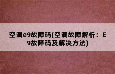 空调e9故障码(空调故障解析：E9故障码及解决方法)