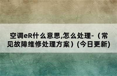 空调eR什么意思,怎么处理-（常见故障维修处理方案）(今日更新)