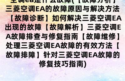 空调ea是什么故障(【故障分析】三菱空调EA的故障原因与解决方法【故障诊断】如何解决三菱空调EA出现的故障【故障解析】三菱空调EA故障排查与修复指南【故障维修】处理三菱空调EA故障的有效方法【故障排障】针对三菱空调EA故障的修复技巧指南)