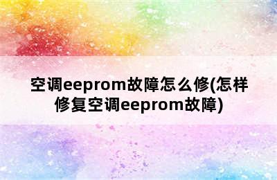 空调eeprom故障怎么修(怎样修复空调eeprom故障)