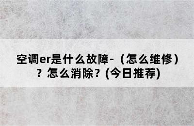 空调er是什么故障-（怎么维修）？怎么消除？(今日推荐)