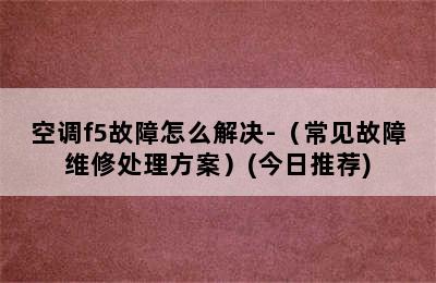 空调f5故障怎么解决-（常见故障维修处理方案）(今日推荐)