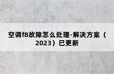 空调f8故障怎么处理-解决方案（2023）已更新