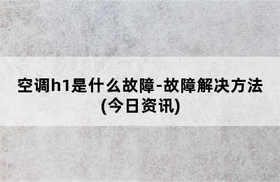 空调h1是什么故障-故障解决方法(今日资讯)