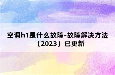 空调h1是什么故障-故障解决方法（2023）已更新