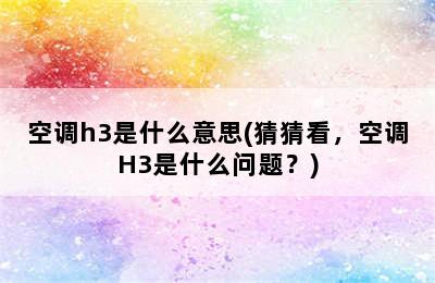 空调h3是什么意思(猜猜看，空调H3是什么问题？)