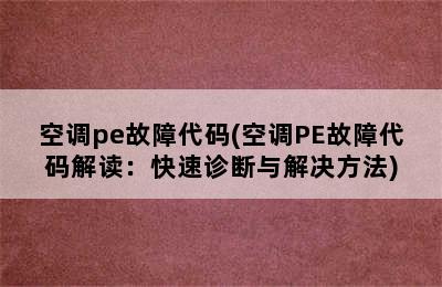 空调pe故障代码(空调PE故障代码解读：快速诊断与解决方法)