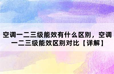 空调一二三级能效有什么区别，空调一二三级能效区别对比【详解】