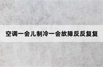 空调一会儿制冷一会故障反反复复