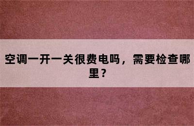 空调一开一关很费电吗，需要检查哪里？