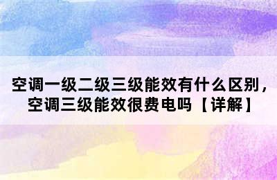 空调一级二级三级能效有什么区别，空调三级能效很费电吗【详解】