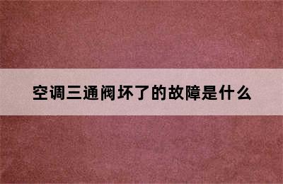 空调三通阀坏了的故障是什么