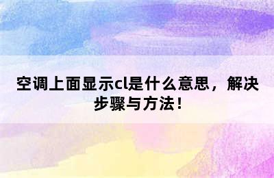 空调上面显示cl是什么意思，解决步骤与方法！