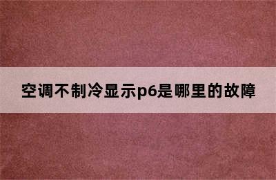 空调不制冷显示p6是哪里的故障