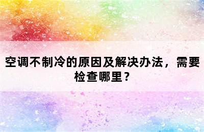 空调不制冷的原因及解决办法，需要检查哪里？