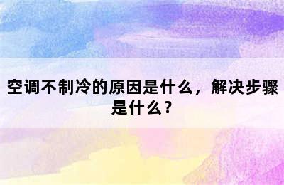 空调不制冷的原因是什么，解决步骤是什么？