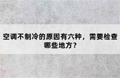 空调不制冷的原因有六种，需要检查哪些地方？