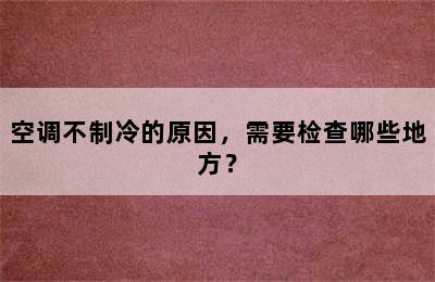 空调不制冷的原因，需要检查哪些地方？