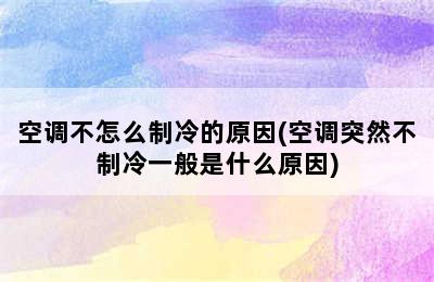 空调不怎么制冷的原因(空调突然不制冷一般是什么原因)