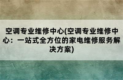 空调专业维修中心(空调专业维修中心：一站式全方位的家电维修服务解决方案)