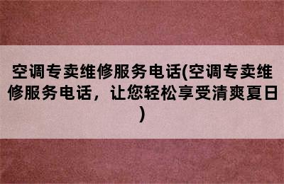 空调专卖维修服务电话(空调专卖维修服务电话，让您轻松享受清爽夏日)