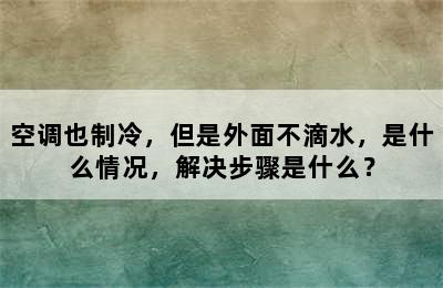 空调也制冷，但是外面不滴水，是什么情况，解决步骤是什么？