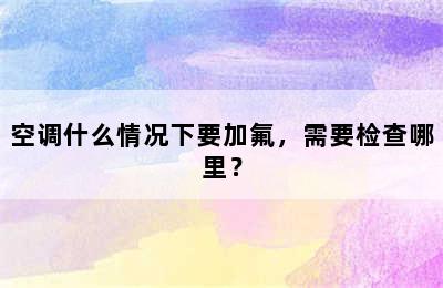 空调什么情况下要加氟，需要检查哪里？