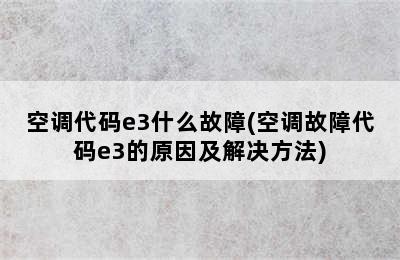 空调代码e3什么故障(空调故障代码e3的原因及解决方法)