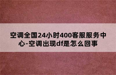 空调全国24小时400客服服务中心-空调出现df是怎么回事