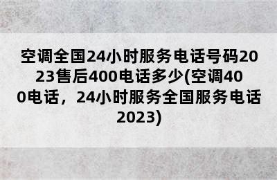 空调全国24小时服务电话号码2023售后400电话多少(空调400电话，24小时服务全国服务电话2023)