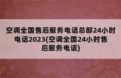 空调全国售后服务电话总部24小时电话2023(空调全国24小时售后服务电话)