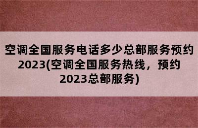 空调全国服务电话多少总部服务预约2023(空调全国服务热线，预约2023总部服务)