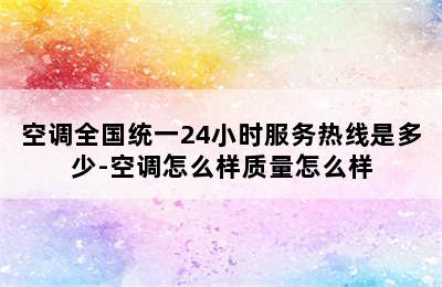 空调全国统一24小时服务热线是多少-空调怎么样质量怎么样