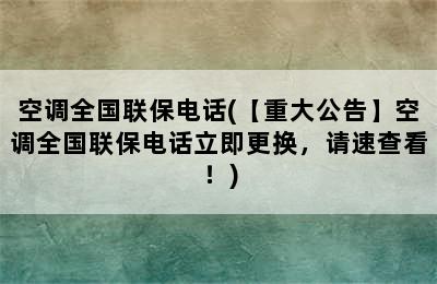 空调全国联保电话(【重大公告】空调全国联保电话立即更换，请速查看！)