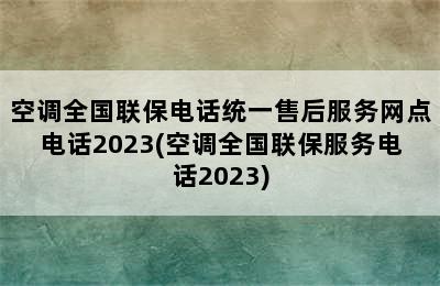 空调全国联保电话统一售后服务网点电话2023(空调全国联保服务电话2023)