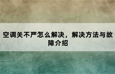 空调关不严怎么解决，解决方法与故障介绍