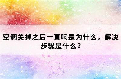 空调关掉之后一直响是为什么，解决步骤是什么？