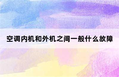 空调内机和外机之间一般什么故障