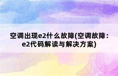 空调出现e2什么故障(空调故障：e2代码解读与解决方案)