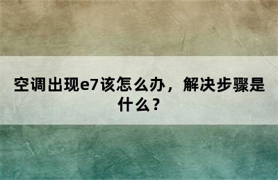 空调出现e7该怎么办，解决步骤是什么？