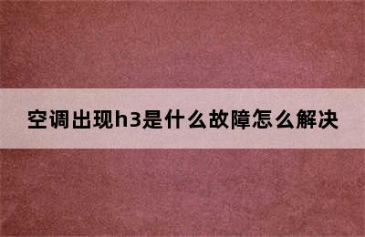 空调出现h3是什么故障怎么解决