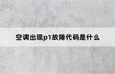 空调出现p1故障代码是什么