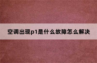 空调出现p1是什么故障怎么解决